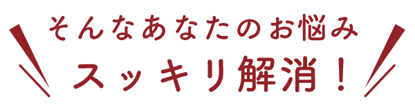 そんなあなたのお悩みスッキリ解消!