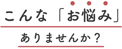 こんな「お悩み」ありませんか?